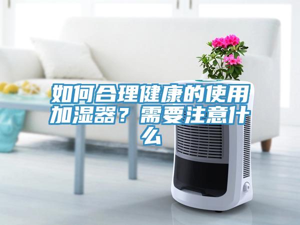 如何合理健康的使用加濕器？需要注意什么