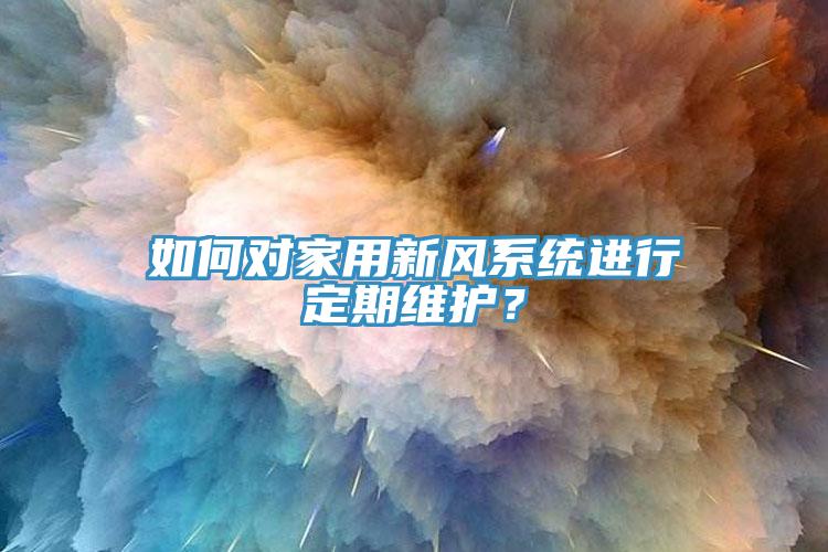 如何對家用新風系統(tǒng)進行定期維護？