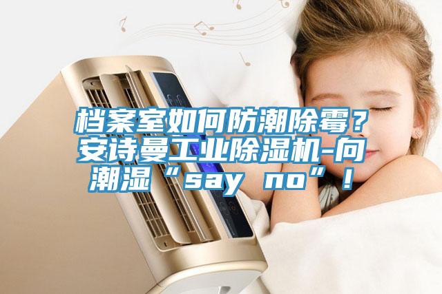 檔案室如何防潮除霉？安詩曼工業(yè)除濕機(jī)-向潮濕“say no”！