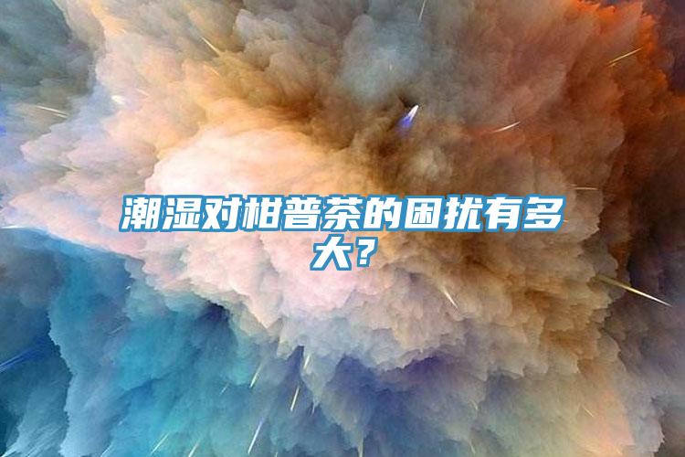 潮濕對(duì)柑普茶的困擾有多大？