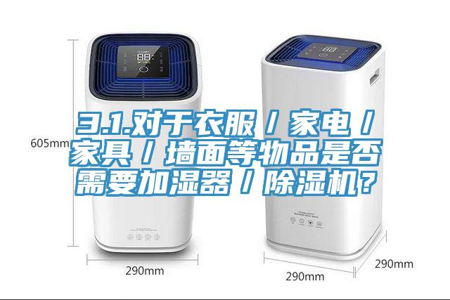 3.1.對于衣服／家電／家具／墻面等物品是否需要加濕器／除濕機？