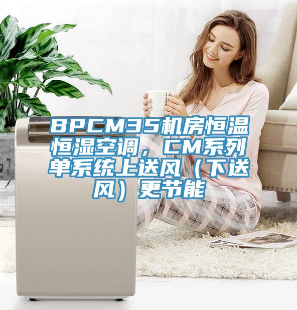 BPCM35機(jī)房恒溫恒濕空調(diào)，CM系列單系統(tǒng)上送風(fēng)（下送風(fēng)）更節(jié)能