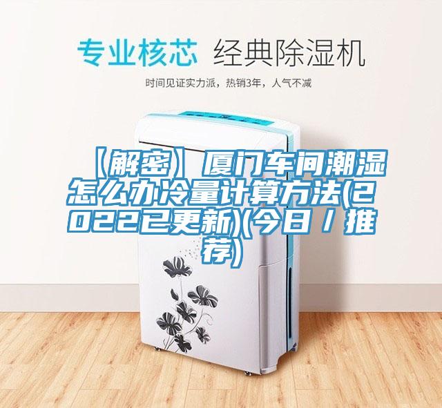 【解密】廈門車間潮濕怎么辦冷量計(jì)算方法(2022已更新)(今日／推薦)