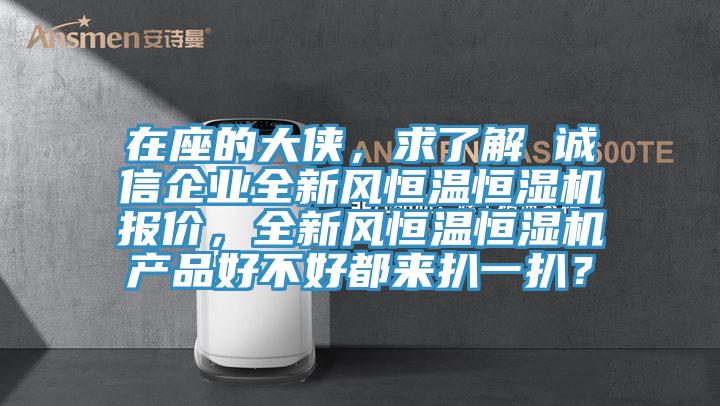 在座的大俠，求了解 誠(chéng)信企業(yè)全新風(fēng)恒溫恒濕機(jī)報(bào)價(jià)，全新風(fēng)恒溫恒濕機(jī)產(chǎn)品好不好都來(lái)扒一扒？