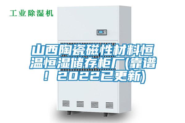 山西陶瓷磁性材料恒溫恒濕儲(chǔ)存柜廠(靠譜！2022已更新)