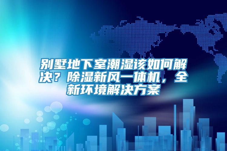 別墅地下室潮濕該如何解決？除濕新風一體機，全新環(huán)境解決方案