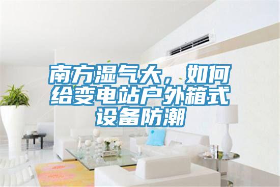 南方濕氣大，如何給變電站戶外箱式設(shè)備防潮