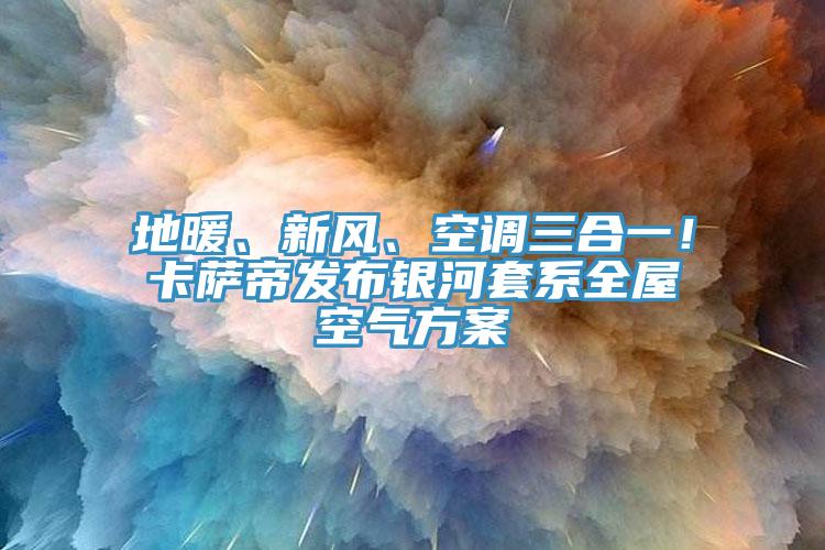 地暖、新風(fēng)、空調(diào)三合一！卡薩帝發(fā)布銀河套系全屋空氣方案