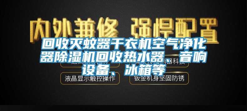 回收滅蚊器干衣機(jī)空氣凈化器除濕機(jī)回收熱水器、音響設(shè)備、冰箱等