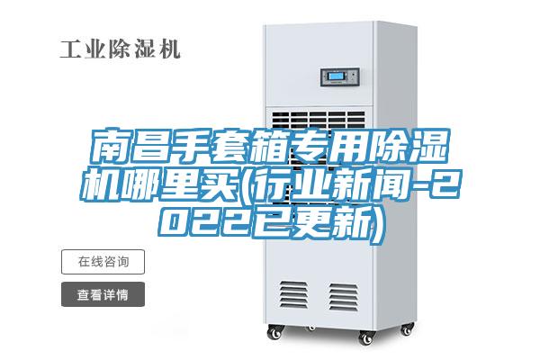 南昌手套箱專用除濕機(jī)哪里買(行業(yè)新聞-2022已更新)