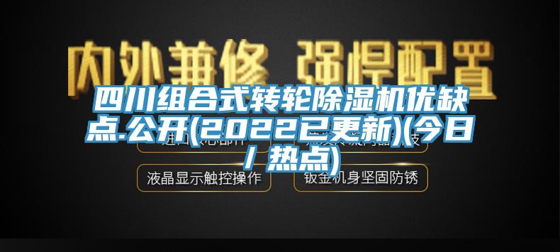 四川組合式轉(zhuǎn)輪除濕機優(yōu)缺點.公開(2022已更新)(今日／熱點)