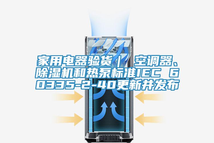 家用電器驗貨｜ 空調(diào)器、除濕機和熱泵標準IEC 60335-2-40更新并發(fā)布