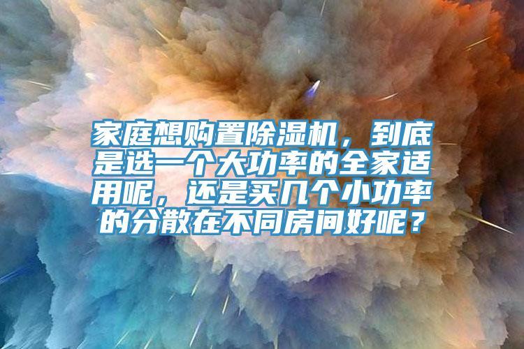 家庭想購置除濕機，到底是選一個大功率的全家適用呢，還是買幾個小功率的分散在不同房間好呢？