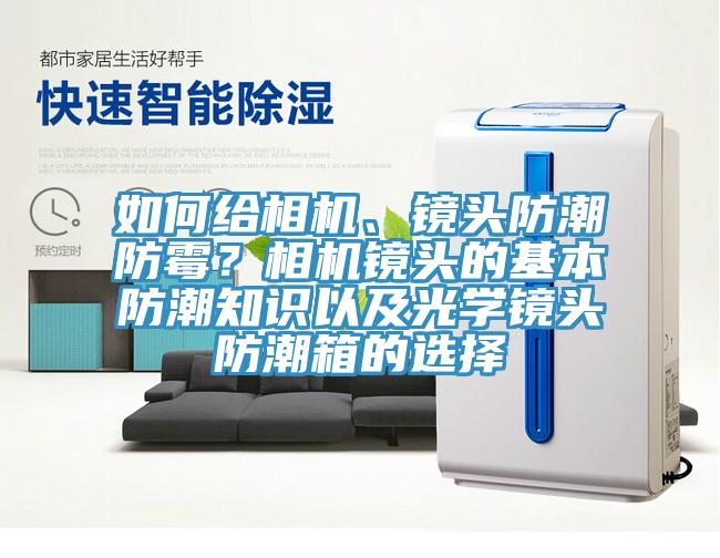 如何給相機、鏡頭防潮防霉？相機鏡頭的基本防潮知識以及光學(xué)鏡頭防潮箱的選擇