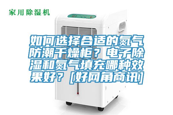 如何選擇合適的氮氣防潮干燥柜？電子除濕和氮氣填充哪種效果好？[好網(wǎng)角商訊]