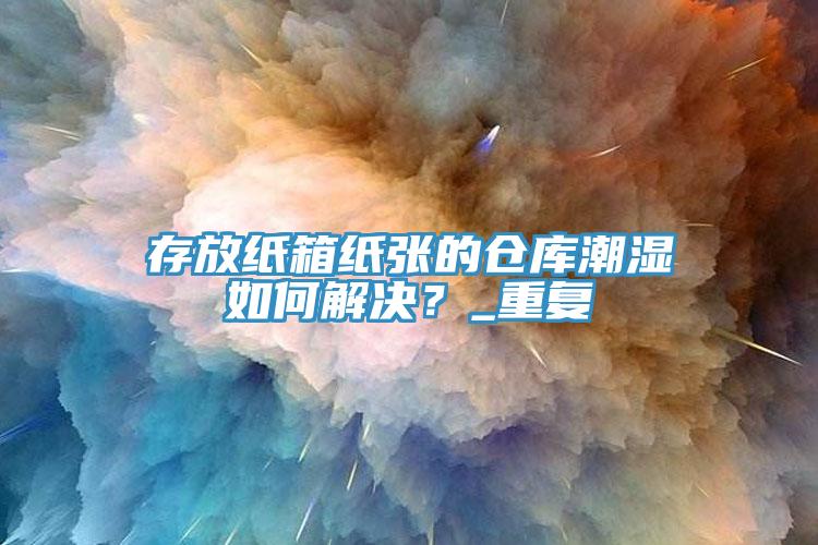 存放紙箱紙張的倉庫潮濕如何解決？_重復(fù)