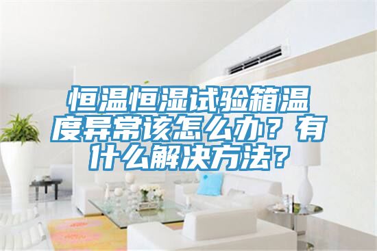 恒溫恒濕試驗(yàn)箱溫度異常該怎么辦？有什么解決方法？