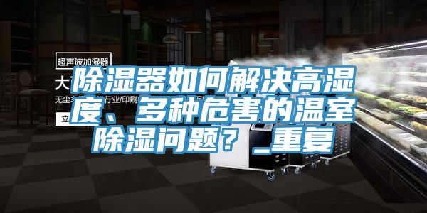 除濕器如何解決高濕度、多種危害的溫室除濕問題？_重復(fù)