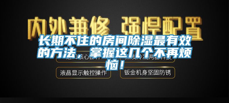 長期不住的房間除濕最有效的方法，掌握這幾個不再煩惱！