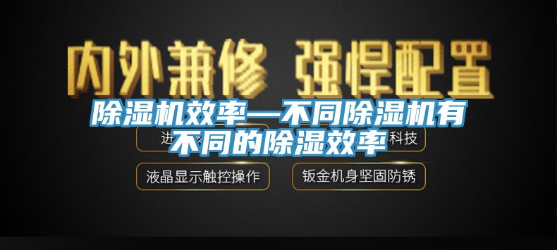 除濕機(jī)效率—不同除濕機(jī)有不同的除濕效率